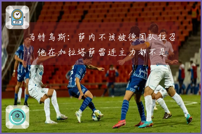 马特乌斯：萨内不该被德国队征召，他在加拉塔萨雷连主力都不是