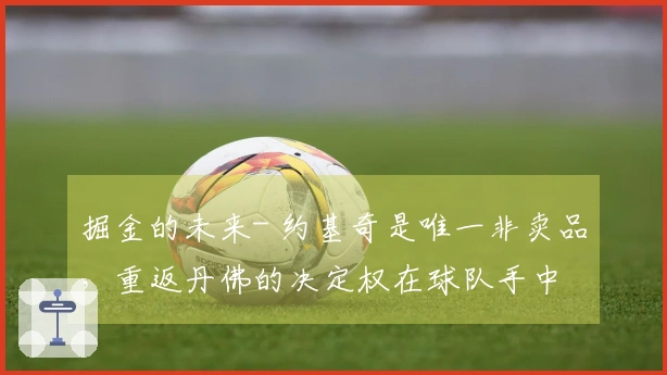 掘金的未来- 约基奇是唯一非卖品，重返丹佛的决定权在球队手中
