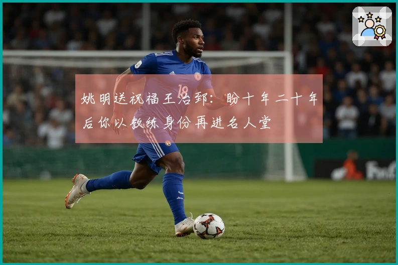 姚明送祝福王治郅：盼十年二十年后你以教练身份再进名人堂