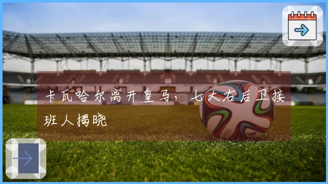 卡瓦哈尔离开皇马，七大右后卫接班人揭晓