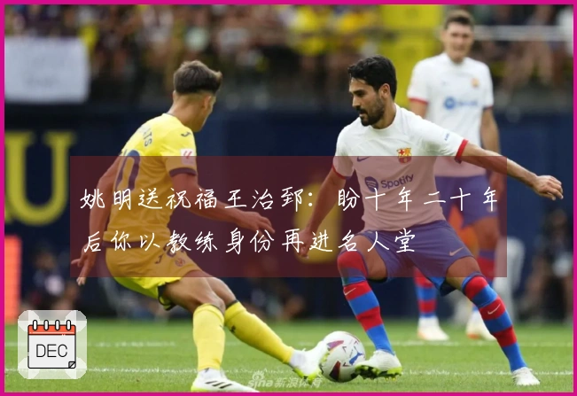 姚明送祝福王治郅：盼十年二十年后你以教练身份再进名人堂