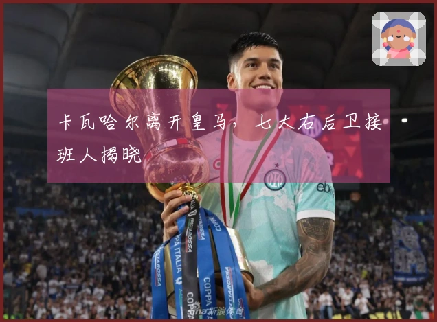 卡瓦哈尔离开皇马，七大右后卫接班人揭晓